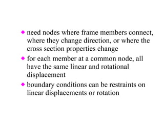 need nodes where frame members connect, where they change direction, or where the cross section properties change for each member at a common node, all have the same linear and rotational displacement boundary conditions can be restraints on linear displacements or rotation 