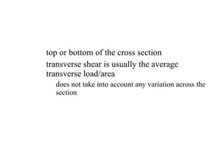 expect the maximum normal stress to be at the  top or bottom of the cross section transverse shear is usually the average transverse load/area does not take into account any variation across the section 