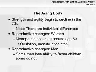 The Aging Body Strength and agility begin to decline in the 20s Note: There are individual differences Reproductive changes: Women Menopause occurs at around age 50 Ovulation, menstruation stop Reproductive changes: Men Some men lose ability to father children, some do not 
