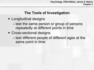 The Tools of Investigation Longitudinal designs test the same person or group of persons repeatedly at different points in time Cross-sectional designs test different people of different ages at the same point in time 