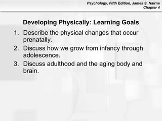 Developing Physically: Learning Goals Describe the physical changes that occur prenatally. Discuss how we grow from infancy through adolescence. Discuss adulthood and the aging body and brain. 