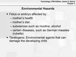 Environmental Hazards Fetus or embryo affected by: mother’s health mother’s diet substances such as nicotine, alcohol certain diseases, such as German measles (rubella) Teratogens: Environmental agents that can damage the developing child 