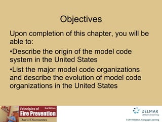 Objectives Upon completion of this chapter, you will be able to: Describe the origin of the model code system in the United States List the major model code organizations and describe the evolution of model code organizations in the United States 