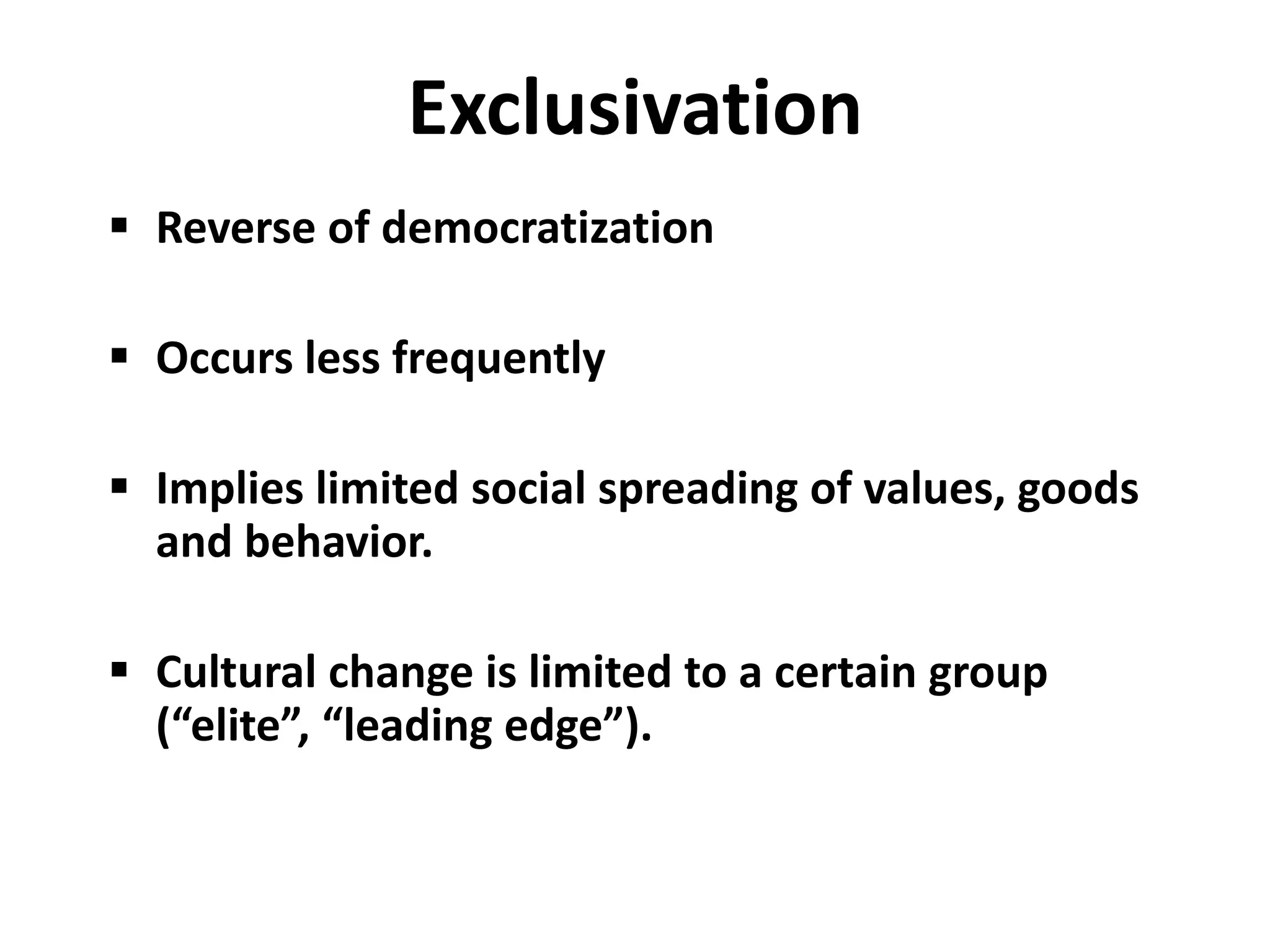 Exclusivation
 Reverse of democratization

 Occurs less frequently

 Implies limited social spreading of values, goods
  and behavior.

 Cultural change is limited to a certain group
  (“elite”, “leading edge”).
 