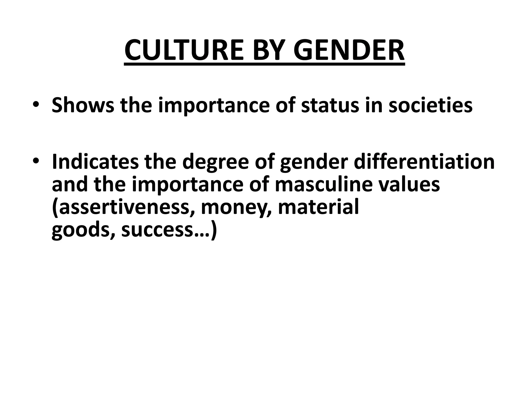 CULTURE BY GENDER
• Shows the importance of status in societies

• Indicates the degree of gender differentiation
  and the importance of masculine values
  (assertiveness, money, material
  goods, success…)
 