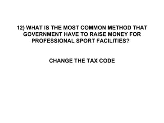 12) WHAT IS THE MOST COMMON METHOD THAT GOVERNMENT HAVE TO RAISE MONEY FOR PROFESSIONAL SPORT FACILITIES?  CHANGE THE TAX CODE 