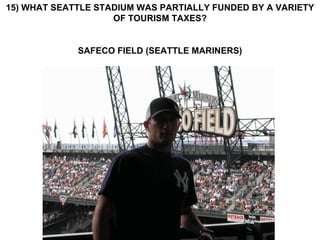 15) WHAT SEATTLE STADIUM WAS PARTIALLY FUNDED BY A VARIETY OF TOURISM TAXES? SAFECO FIELD (SEATTLE MARINERS) 