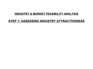 INDUSTRY & MARKET FEASIBILITY ANALYSIS

STEP 1: ASSESSING INDUSTRY ATTRACTIVENESS
 