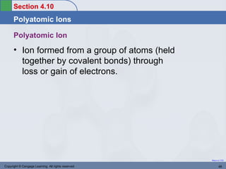 Section 4.10
      Polyatomic Ions

      Polyatomic Ion
      • Ion formed from a group of atoms (held
        together by covalent bonds) through
        loss or gain of electrons.




                                                    Return to TOC


Copyright © Cengage Learning. All rights reserved          48
 