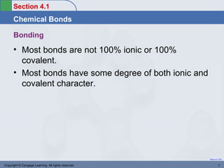Section 4.1
      Chemical Bonds

      Bonding
      • Most bonds are not 100% ionic or 100%
        covalent.
      • Most bonds have some degree of both ionic and
        covalent character.




                                                        Return to TOC


Copyright © Cengage Learning. All rights reserved               7
 