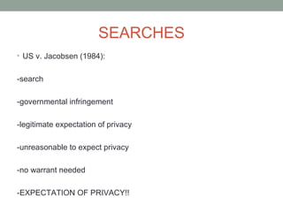 SEARCHES
• US v. Jacobsen (1984):


-search

-governmental infringement

-legitimate expectation of privacy

-unreasonable to expect privacy

-no warrant needed

-EXPECTATION OF PRIVACY!!
 