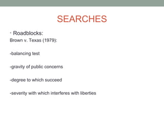 SEARCHES
• Roadblocks:
Brown v. Texas (1979):

-balancing test

-gravity of public concerns

-degree to which succeed

-severity with which interferes with liberties
 