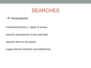 SEARCHES
• 4th Amendment:


-individual liberties v. rights of society

-specific place/person to be searched

-specific items to be seized

-vague search warrants unconstitutional
 