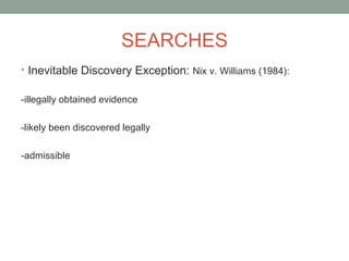 SEARCHES
• Inevitable Discovery Exception: Nix v. Williams (1984):


-illegally obtained evidence

-likely been discovered legally

-admissible
 