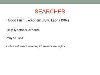 SEARCHES
• Good Faith Exception: US v. Leon (1984)


-illegally obtained evidence

-may be used

-police not aware violating 4th amendment rights
 