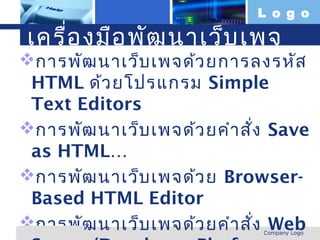 L o g o

  เครื่อ งมือ พัฒ นาเว็บ เพจ
การพัฒ นาเว็บ เพจด้ว ยการลงรหัส
 HTML ด้ว ยโปรแกรม Simple
 Text Editors
การพัฒ นาเว็บ เพจด้ว ยคำา สั่ง Save
 as HTML…
การพัฒ นาเว็บ เพจด้ว ย Browser-
 Based HTML Editor
การพัฒ นาเว็บ เพจด้ว ยคำา สั่ง Web
www.themegallery.com          Company Logo
 