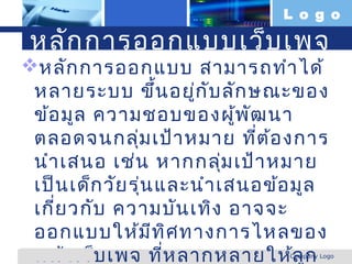 L o g o

  หลัก การออกแบบเว็บ เพจ
หลัก การออกแบบ สามารถทำา ได้
 หลายระบบ ขึ้น อยู่ก ับ ลัก ษณะของ
 ข้อ มูล ความชอบของผู้พ ัฒ นา
 ตลอดจนกลุ่ม เป้า หมาย ที่ต ้อ งการ
 นำา เสนอ เช่น หากกลุม เป้า หมาย
                            ่
 เป็น เด็ก วัย รุ่น และนำา เสนอข้อ มูล
 เกี่ย วกับ ความบัน เทิง อาจจะ
 ออกแบบให้ม ีท ิศ ทางการไหลของ
 หน้า เว็บ เพจ ที่ห ลากหลายให้ล ูก
www.themegallery.com             Company Logo
 