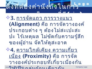 L o g o
สิ่ง ที่ต อ งคำา นึง ถึง ในการ
          ้
ออกแบบเว็บการวางแนว อ )
3. การจัด แถว    เพจที่ด ี(ต่
 (Alignment) คือ การจัด วางองค์
 ประกอบต่า ง ๆ ต้อ งไม่ส ะเปะสะ
 ปะ ไร้เ หตุผ ล ไม่ข ัด กับ ความรู้ส ก
                                     ึ
 ของผู้อ ่า น จัด ให้ด ูส ะอาด
4. ความใกล้เ คีย ง ความเกี่ย ว
 เนื่อ ง (Proximity) คือ การจัด
 วางองค์ป ระกอบทีเ กี่ย วเนื่อ งกัน
                      ่
www.themegallery.com             Company Logo
 