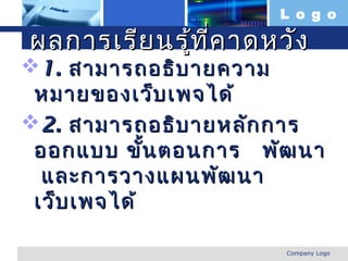 L o g o

  ผลการเรีย นรู้ท ี่ค าดหวัง
1. สามารถอธิบ ายความ
 หมายของเว็บ เพจได้
2. สามารถอธิบ ายหลัก การ
 ออกแบบ ขั้น ตอนการ พัฒ นา
  และการวางแผนพัฒ นา
 เว็บ เพจได้

www.themegallery.com     Company Logo
 