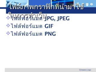 L o g o
ไฟล์ภาพกราฟิกทีนำามาใช้
                  ่
ไฟล์ฟ อร์แ มตบ
ในการทำาเว็ JPG, JPEG
ไฟล์ฟ อร์แ มต GIF
ไฟล์ฟ อร์แ มต PNG




www.themegallery.com   Company Logo
 
