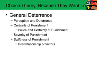 Choice Theory: Because They Want To

• General Deterrence
  – Perception and Deterrence
  – Certainty of Punishment
     • Police and Certainty of Punishment
  – Severity of Punishment
  – Swiftness of Punishment
     • Interrelationship of factors
 