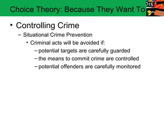 Choice Theory: Because They Want To

• Controlling Crime
  – Situational Crime Prevention
     • Criminal acts will be avoided if:
         – potential targets are carefully guarded
         – the means to commit crime are controlled
         – potential offenders are carefully monitored
 