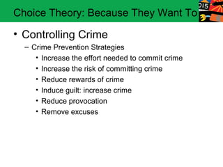Choice Theory: Because They Want To

• Controlling Crime
  – Crime Prevention Strategies
     • Increase the effort needed to commit crime
     • Increase the risk of committing crime
     • Reduce rewards of crime
     • Induce guilt: increase crime
     • Reduce provocation
     • Remove excuses
 
