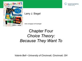 Larry J. Siegel


          www.cengage.com/cj/siegel




         Chapter Four
        Choice Theory:
     Because They Want To


Valerie Bell • University of Cincinnati, Cincinnati, OH
 