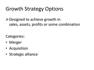 Growth Strategy Options
Designed to achieve growth in
 sales, assets, profits or some combination

Categories:
• Merger
• Acquisition
• Strategic alliance
 