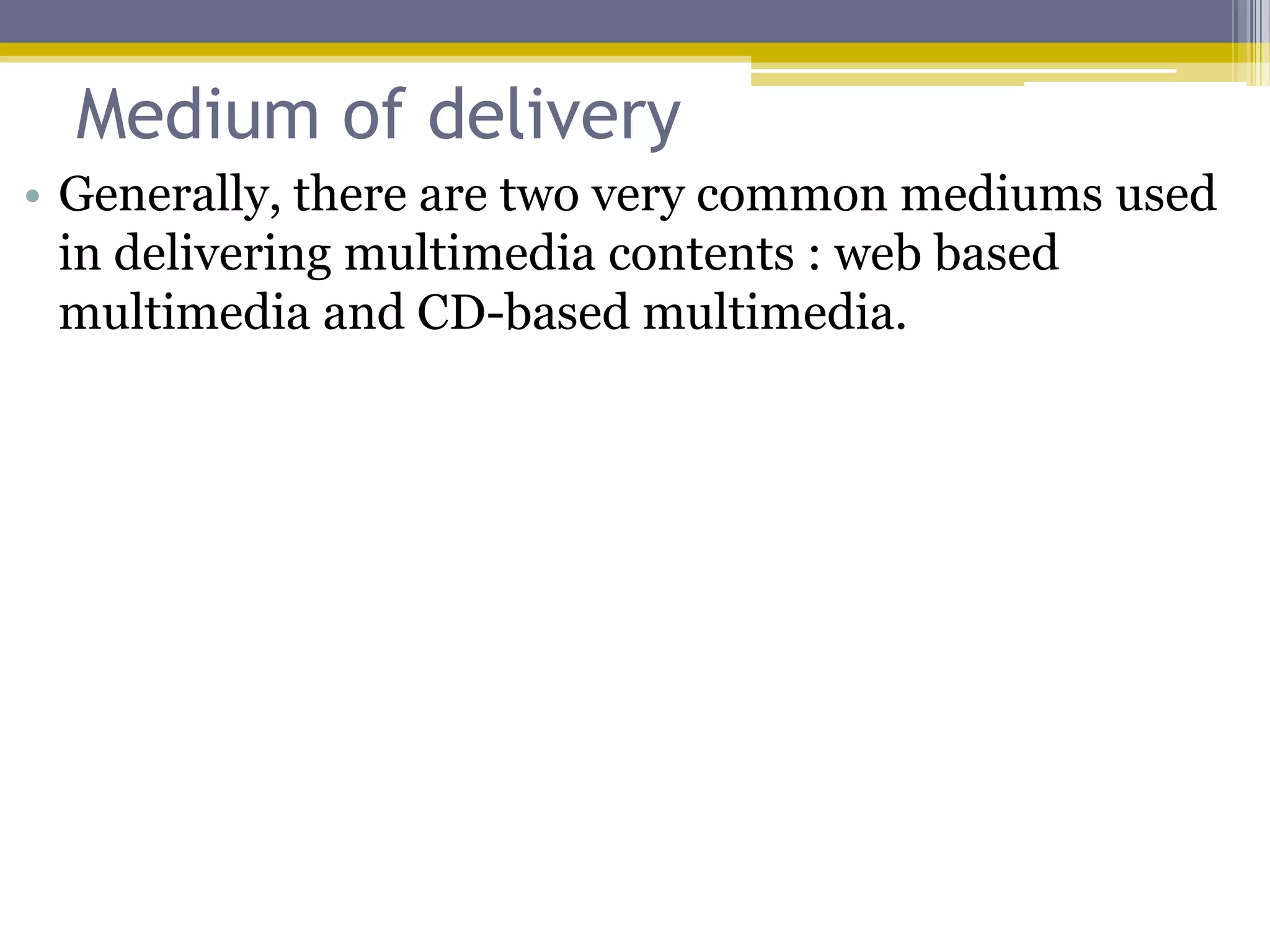 Medium of delivery
• Generally, there are two very common mediums used
  in delivering multimedia contents : web based
  multimedia and CD-based multimedia.
 