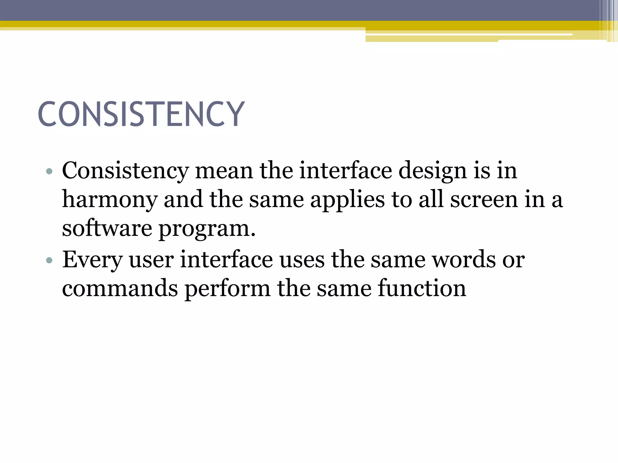 CONSISTENCY
• Consistency mean the interface design is in
  harmony and the same applies to all screen in a
  software program.
• Every user interface uses the same words or
  commands perform the same function
 
