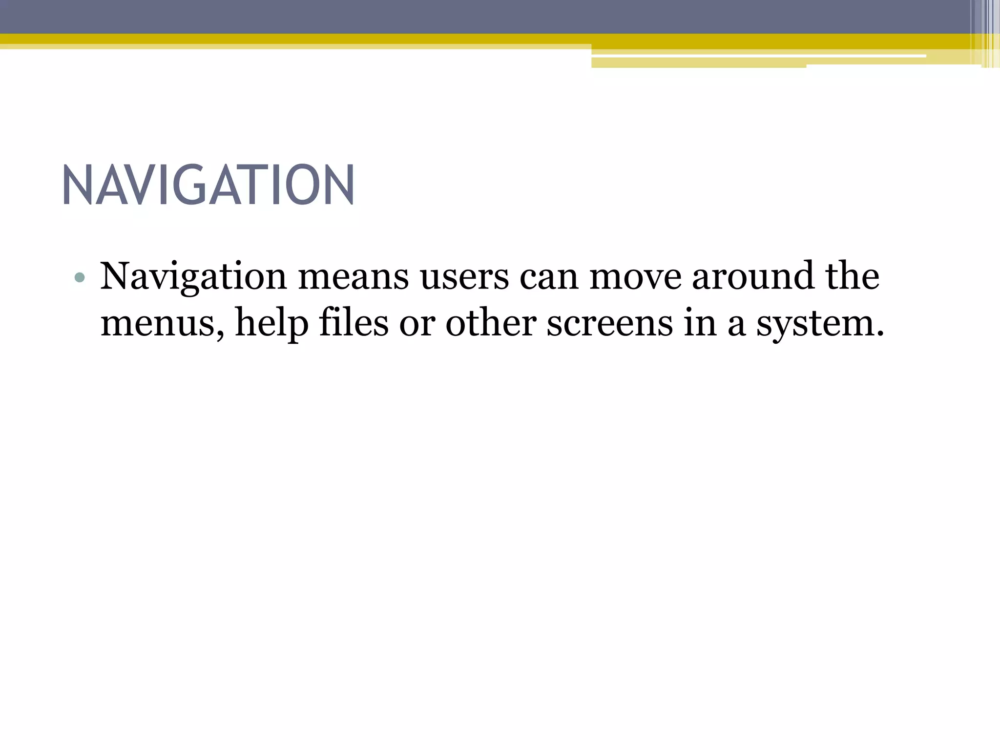 NAVIGATION
• Navigation means users can move around the
  menus, help files or other screens in a system.
 