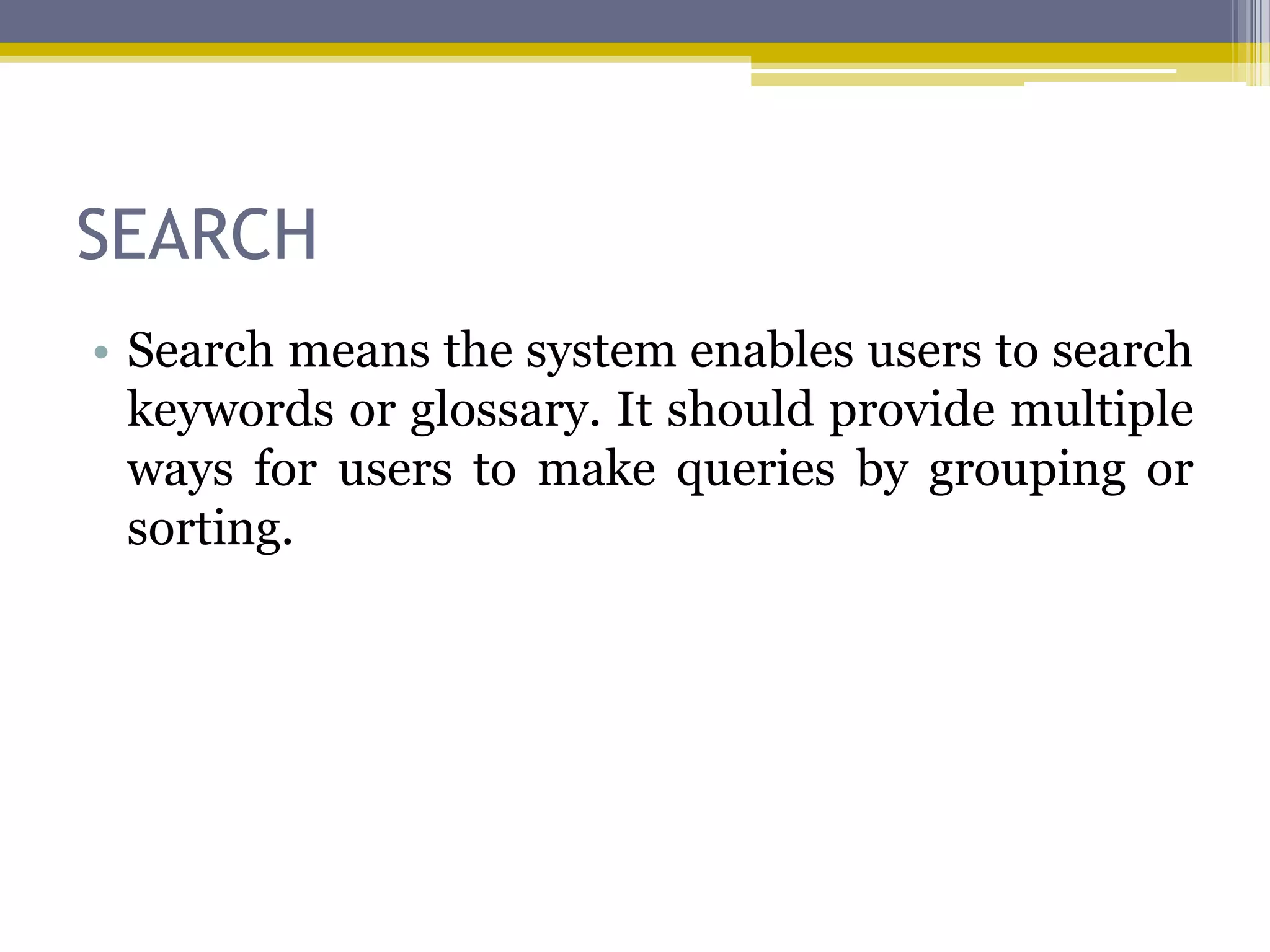 SEARCH
• Search means the system enables users to search
  keywords or glossary. It should provide multiple
  ways for users to make queries by grouping or
  sorting.
 