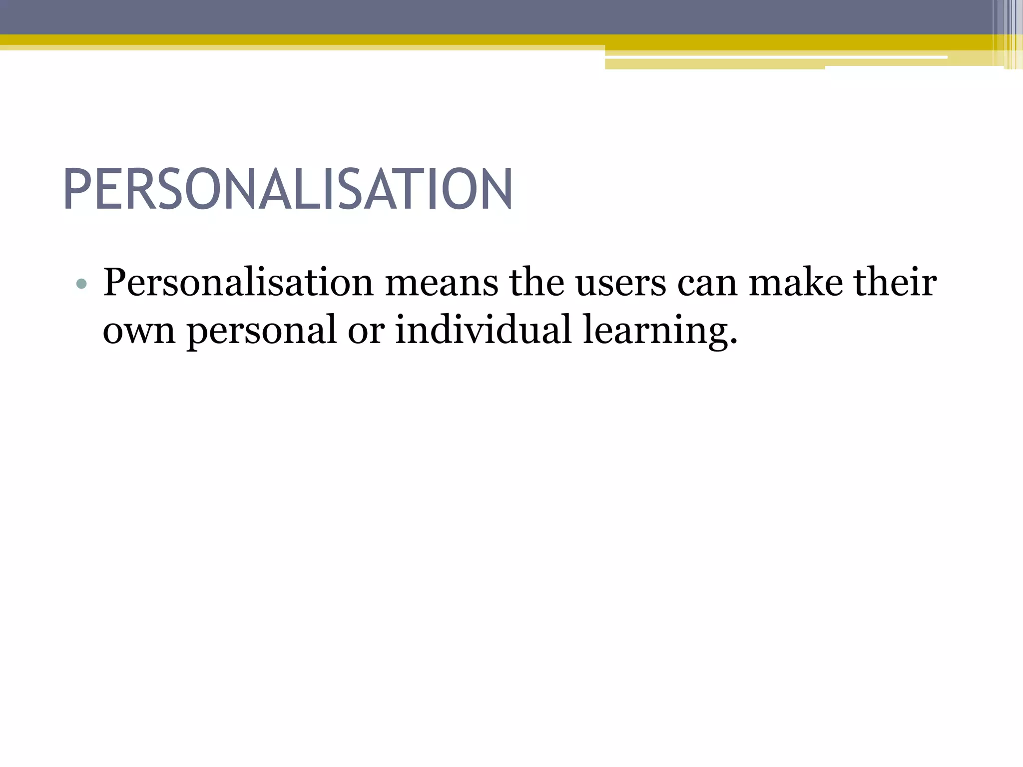 PERSONALISATION
• Personalisation means the users can make their
  own personal or individual learning.
 