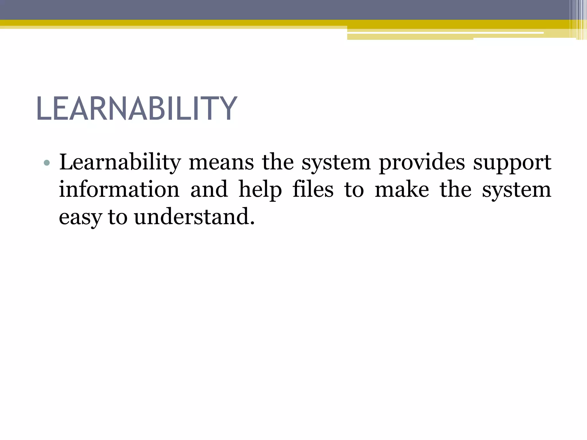 LEARNABILITY
• Learnability means the system provides support
  information and help files to make the system
  easy to understand.
 