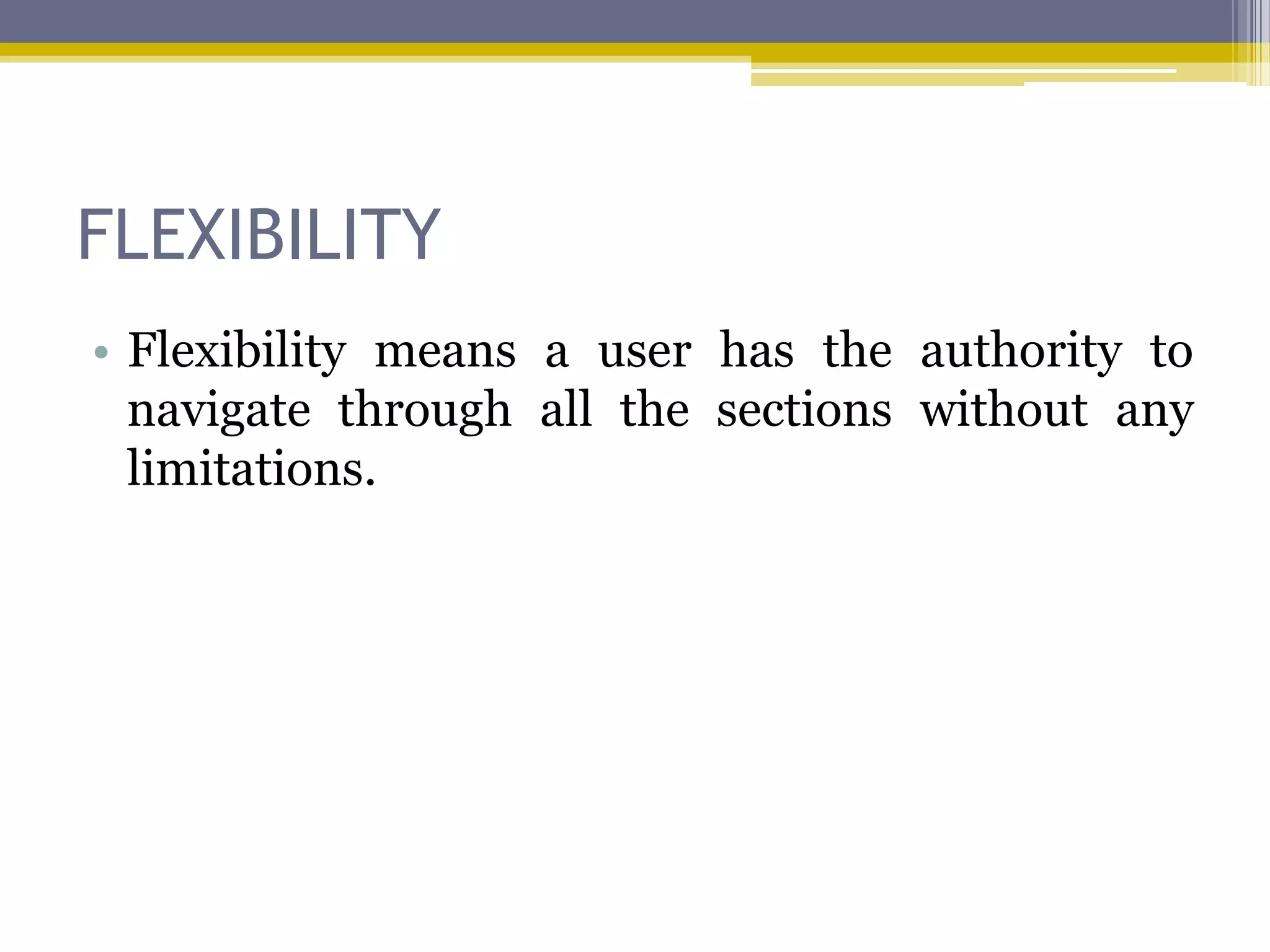 FLEXIBILITY
• Flexibility means a user has the authority to
  navigate through all the sections without any
  limitations.
 