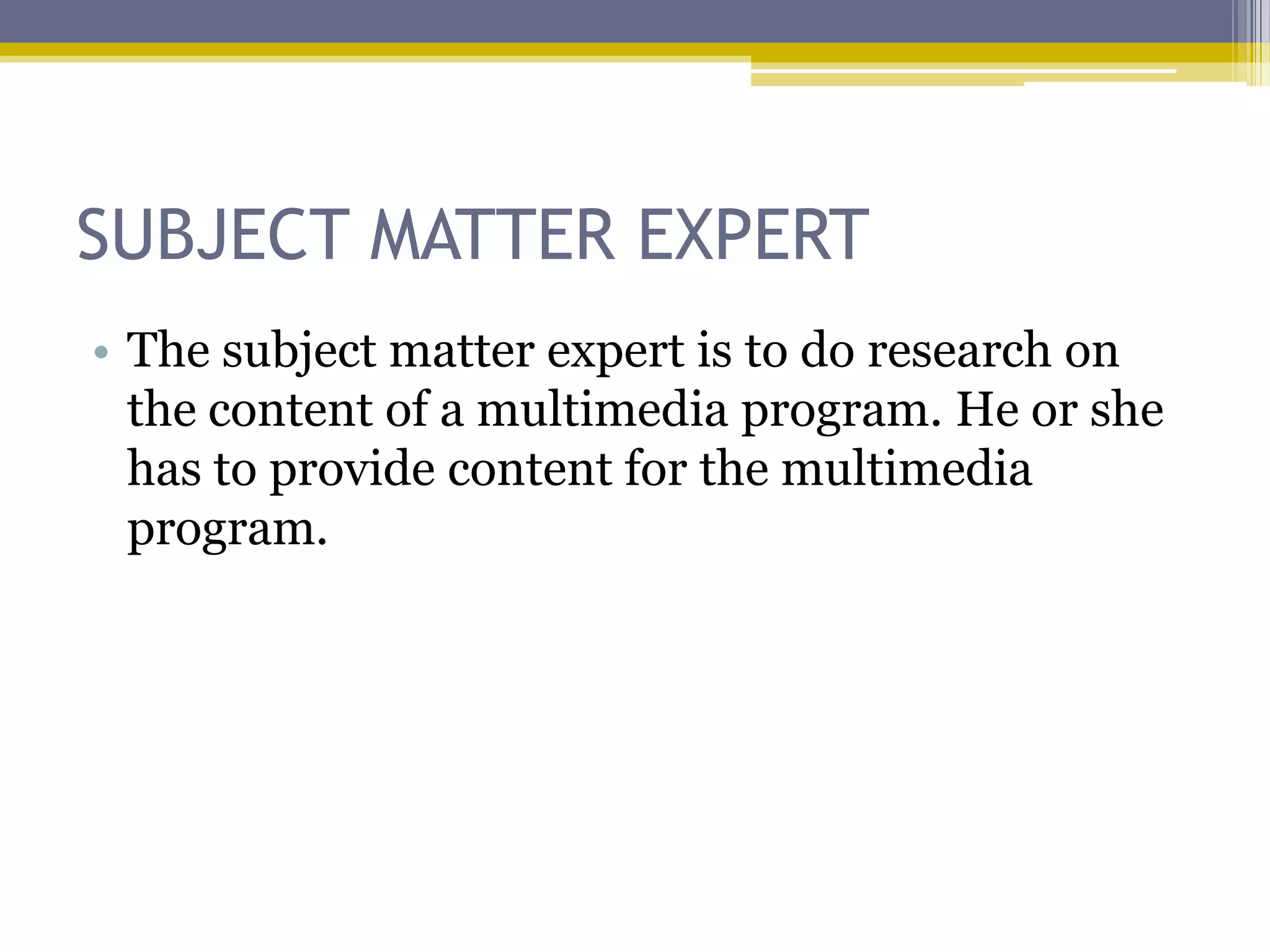 SUBJECT MATTER EXPERT
• The subject matter expert is to do research on
  the content of a multimedia program. He or she
  has to provide content for the multimedia
  program.
 