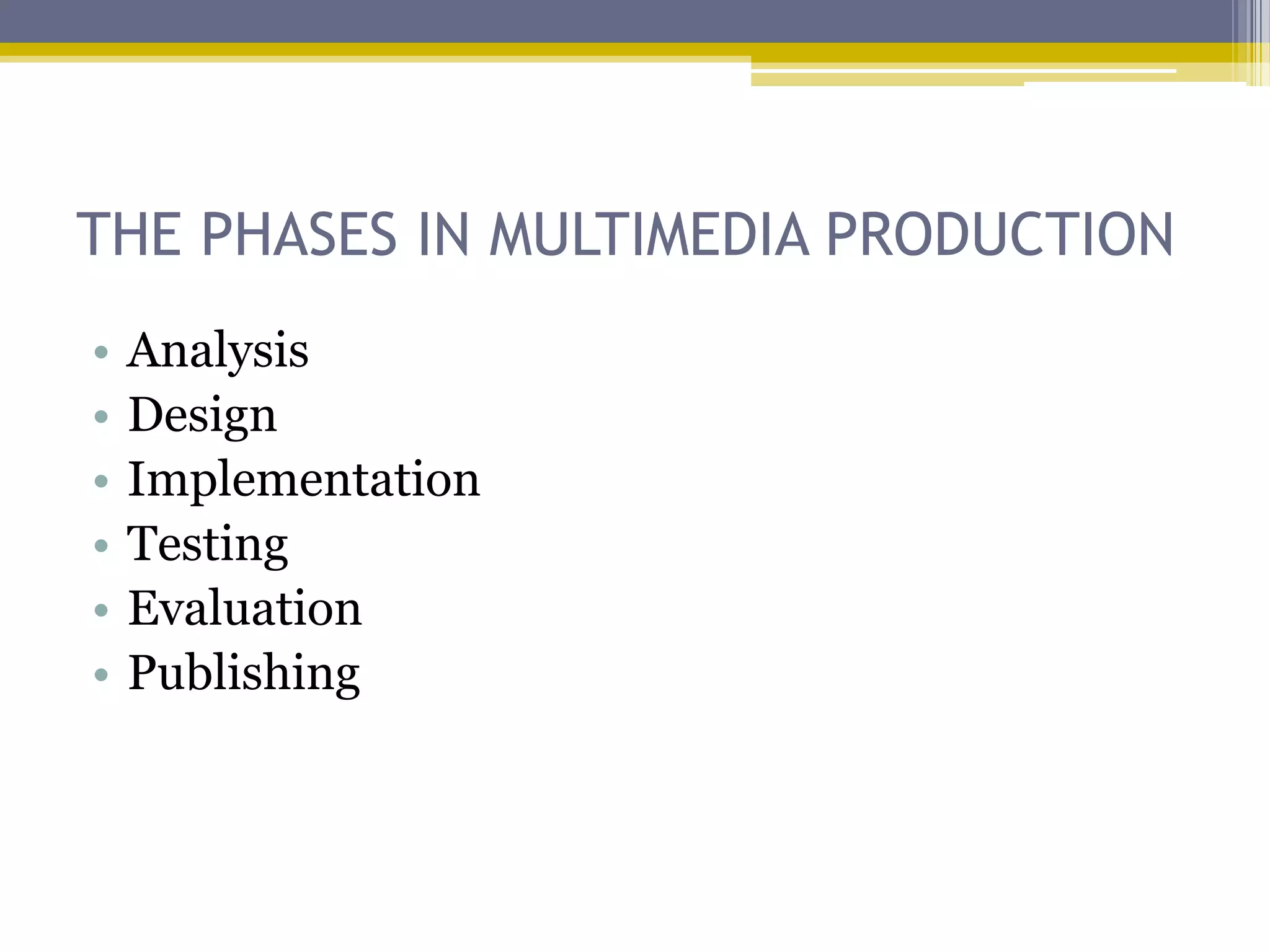 THE PHASES IN MULTIMEDIA PRODUCTION
•   Analysis
•   Design
•   Implementation
•   Testing
•   Evaluation
•   Publishing
 
