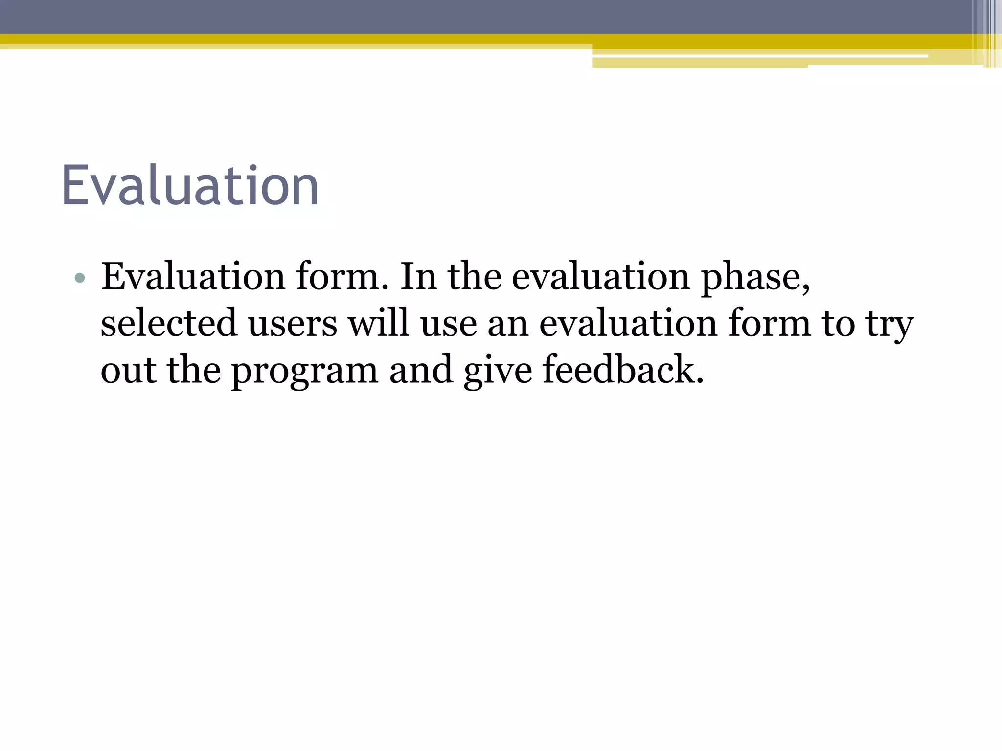 Evaluation
• Evaluation form. In the evaluation phase,
  selected users will use an evaluation form to try
  out the program and give feedback.
 