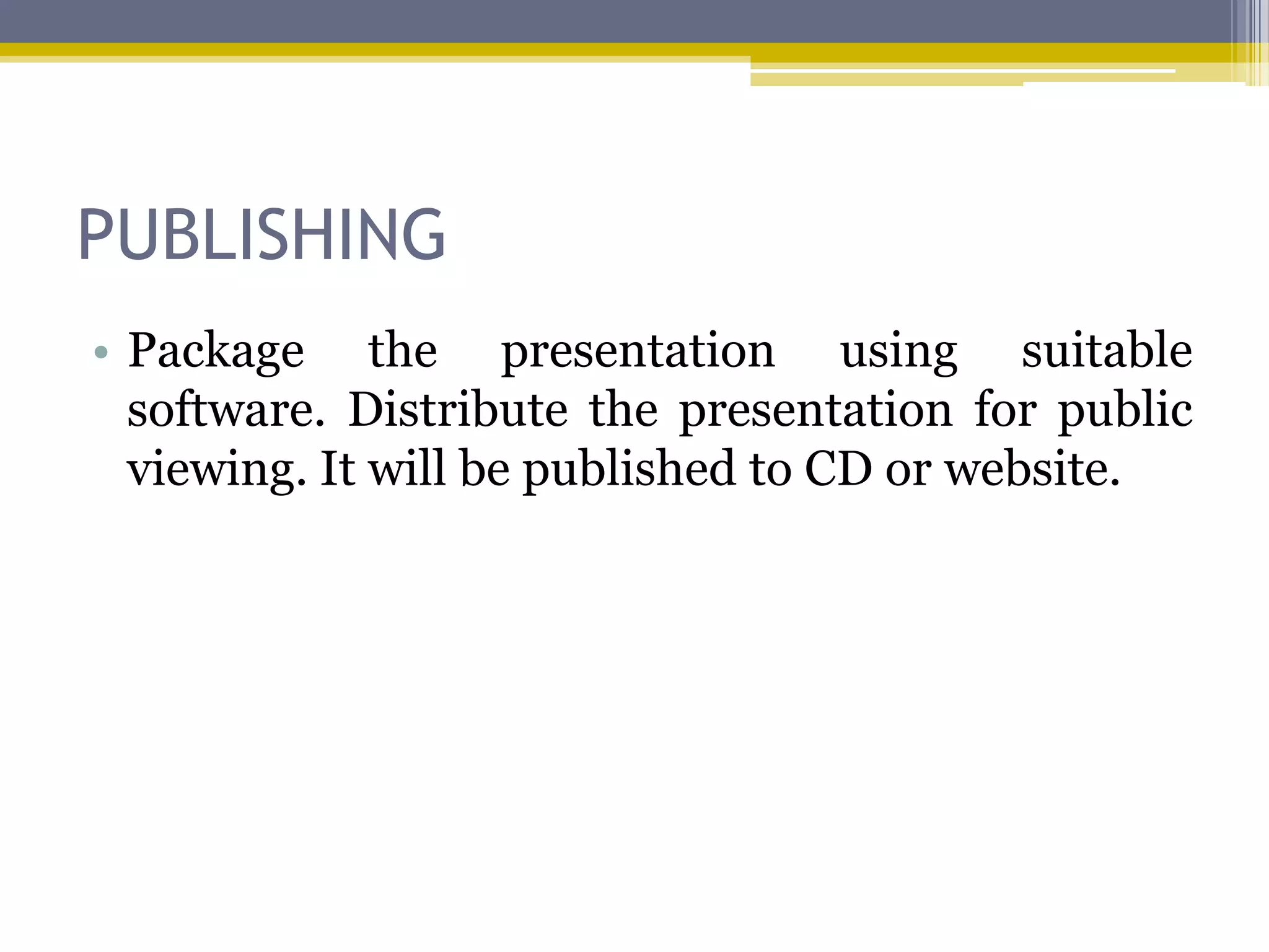 PUBLISHING
• Package the presentation using suitable
  software. Distribute the presentation for public
  viewing. It will be published to CD or website.
 