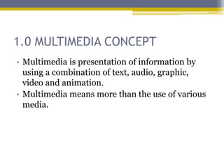 1.0 MULTIMEDIA CONCEPT
• Multimedia is presentation of information by
  using a combination of text, audio, graphic,
  video and animation.
• Multimedia means more than the use of various
  media.
 