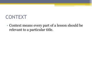 CONTEXT
• Context means every part of a lesson should be
  relevant to a particular title.
 