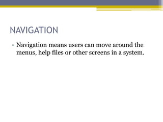 NAVIGATION
• Navigation means users can move around the
  menus, help files or other screens in a system.
 