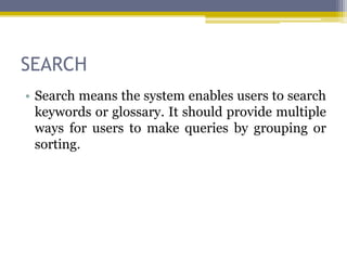 SEARCH
• Search means the system enables users to search
  keywords or glossary. It should provide multiple
  ways for users to make queries by grouping or
  sorting.
 