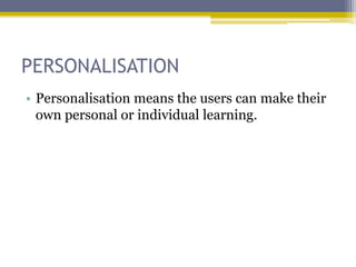 PERSONALISATION
• Personalisation means the users can make their
  own personal or individual learning.
 
