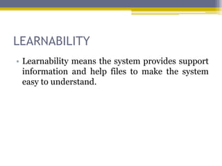 LEARNABILITY
• Learnability means the system provides support
  information and help files to make the system
  easy to understand.
 