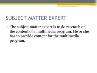 SUBJECT MATTER EXPERT
• The subject matter expert is to do research on
  the content of a multimedia program. He or she
  has to provide content for the multimedia
  program.
 