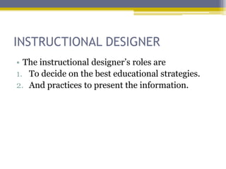 INSTRUCTIONAL DESIGNER
• The instructional designer‟s roles are
1. To decide on the best educational strategies.
2. And practices to present the information.
 