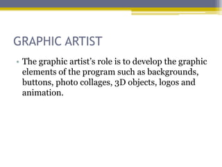 GRAPHIC ARTIST
• The graphic artist‟s role is to develop the graphic
  elements of the program such as backgrounds,
  buttons, photo collages, 3D objects, logos and
  animation.
 