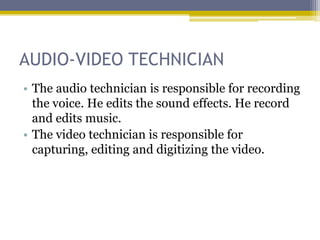 AUDIO-VIDEO TECHNICIAN
• The audio technician is responsible for recording
  the voice. He edits the sound effects. He record
  and edits music.
• The video technician is responsible for
  capturing, editing and digitizing the video.
 